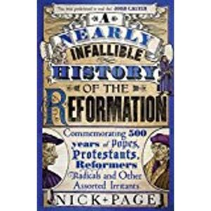 A Nearly Infallible History of the Reformation: Commemorating 500 years of Popes, Protestants, Reformers, Radicals and Other Assorted Irritants