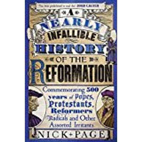 A Nearly Infallible History of the Reformation: Commemorating 500 years of Popes, Protestants, Reformers, Radicals and Other Assorted Irritants